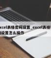 excel表格密码设置_excel表格密码设置怎么操作