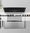 给excel加密码_excel 怎么加密码