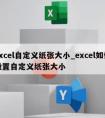 excel自定义纸张大小_excel如何设置自定义纸张大小