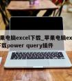 苹果电脑excel下载_苹果电脑excel下载power query插件