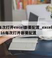 每次打开excel都要配置_excel2016每次打开都要配置