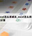 excel怎么求减法_excel怎么求减法计算