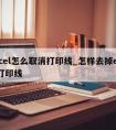 excel怎么取消打印线_怎样去掉excel打印线