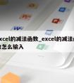 excel的减法函数_excel的减法函数怎么输入