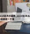 excel比大小函数_excel比大小函数并转出一个值