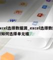 excel选择数据源_excel选择数据源如何选择单元格