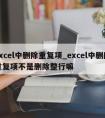 excel中删除重复项_excel中删除重复项不是删除整行嘛