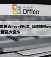 如何筛选excel数据_如何筛选excel数据最大最小