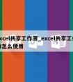 excel共享工作薄_excel共享工作簿怎么使用