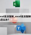 excel无法复制_excel无法复制粘贴怎么办?