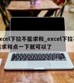 excel下拉不能求和_excel下拉不能求和点一下就可以了