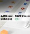 怎么锁定excel_怎么锁定excel部分区域不移动