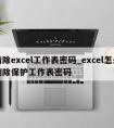 清除excel工作表密码_excel怎么删除保护工作表密码