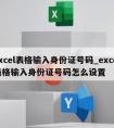 excel表格输入身份证号码_excel表格输入身份证号码怎么设置