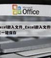 excel嵌入文件_Excel嵌入文件能否一键保存