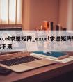 excel求逆矩阵_excel求逆矩阵输出不来