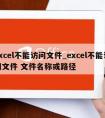 excel不能访问文件_excel不能访问文件 文件名称或路径