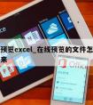 在线预览excel_在线预览的文件怎么打印下来