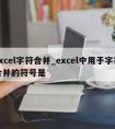 excel字符合并_excel中用于字符合并的符号是