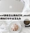 excel表格怎么横向打印_excel表格横向打印不全怎么办