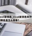 excel背景色_excel背景色突然变成黑色是怎么回事?