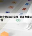 如何合并excel文件_怎么合并Excel文件