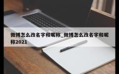 微博怎么改名字和昵称_微博怎么改名字和昵称2021