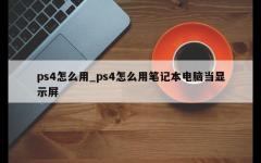 ps4怎么用_ps4怎么用笔记本电脑当显示屏