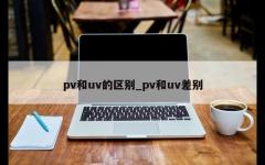 pv和uv的区别_pv和uv差别