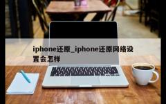 iphone还原_iphone还原网络设置会怎样