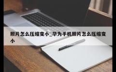 照片怎么压缩变小_华为手机照片怎么压缩变小