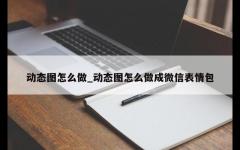 动态图怎么做_动态图怎么做成微信表情包