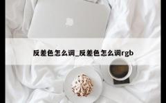 反差色怎么调_反差色怎么调rgb