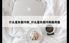 什么是负载均衡_什么是负载均衡服务器