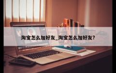 淘宝怎么加好友_淘宝怎么加好友?