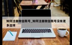 如何注册微信账号_如何注册微信账号没有更多选项