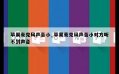 苹果麦克风声音小_苹果麦克风声音小对方听不到声音