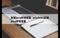 配置java环境变量_windows配置java环境变量