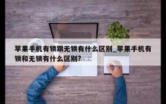 苹果手机有锁跟无锁有什么区别_苹果手机有锁和无锁有什么区别?