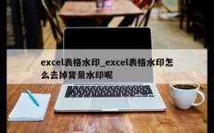 excel表格水印_excel表格水印怎么去掉背景水印呢