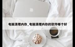 电脑清理内存_电脑清理内存的软件哪个好