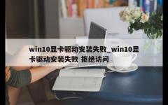 win10显卡驱动安装失败_win10显卡驱动安装失败 拒绝访问