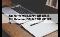 怎么用vlookup匹配两个表格的数据_怎么用vlookup匹配两个表格的数据求和