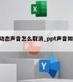 ppt动态声音怎么取消_ppt声音如何取消