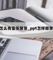 ppt怎么有音乐背景_ppt怎样做背景音乐