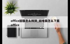 office旧版怎么找到_旧电脑怎么下载office