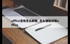 office流氓怎么卸载_怎么强制卸载office