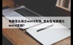 电脑怎么设立word文档_怎么在电脑建立word文档?