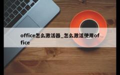 office怎么激活器_怎么激活使用office