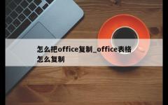 怎么把office复制_office表格怎么复制